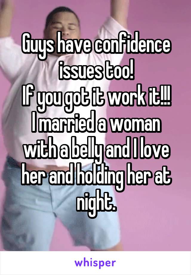 Guys have confidence issues too!
If you got it work it!!!
I married a woman with a belly and I love her and holding her at night.
