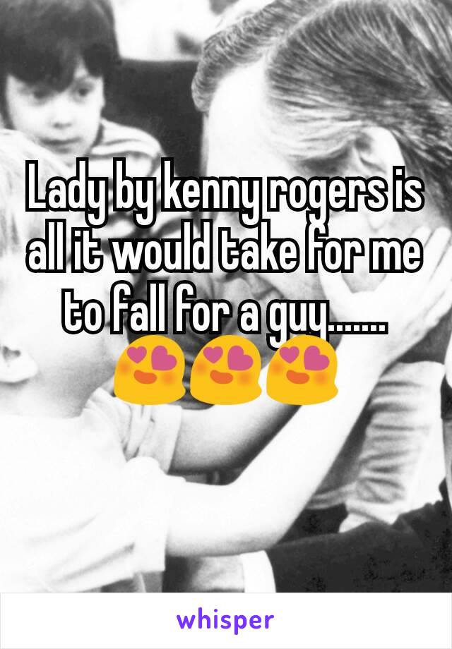 Lady by kenny rogers is all it would take for me to fall for a guy....... 😍😍😍