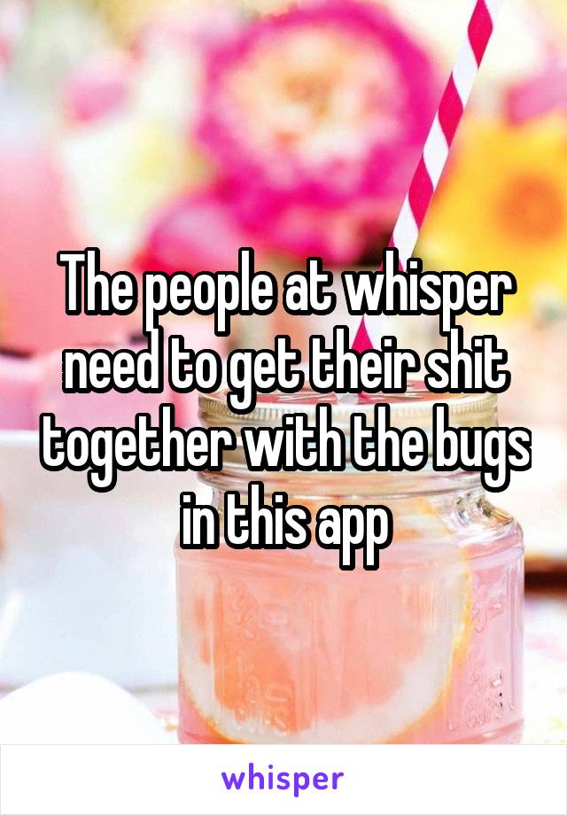 The people at whisper need to get their shit together with the bugs in this app