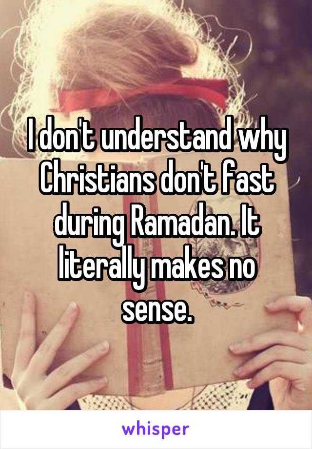 I don't understand why Christians don't fast during Ramadan. It literally makes no sense.