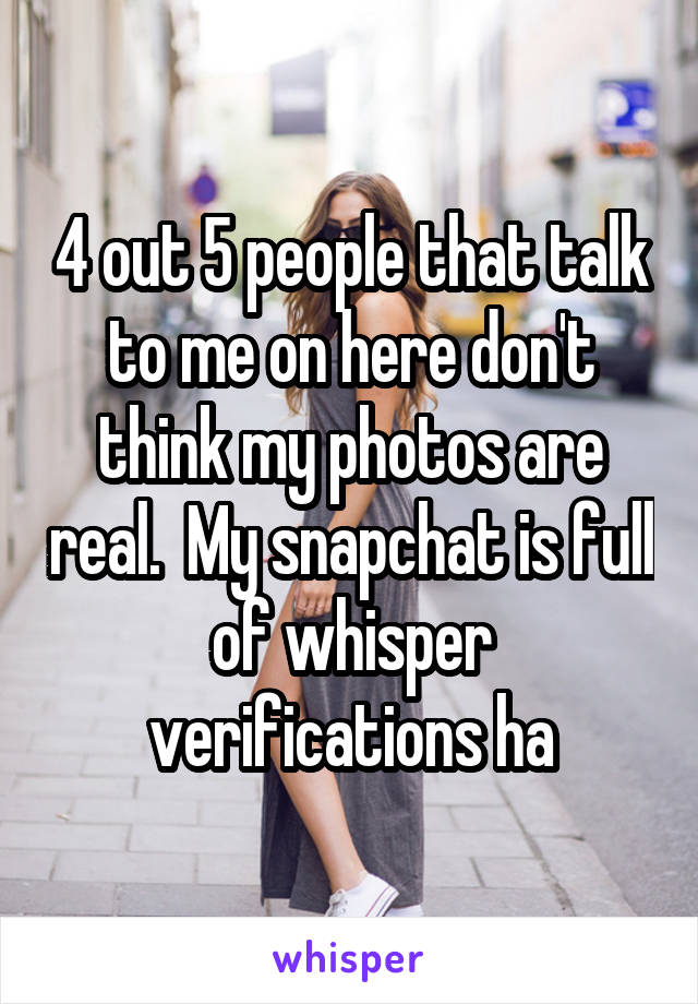 4 out 5 people that talk to me on here don't think my photos are real.  My snapchat is full of whisper verifications ha