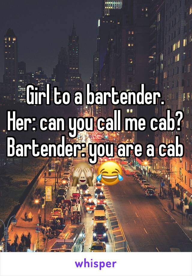 Girl to a bartender.
Her: can you call me cab?
Bartender: you are a cab 🙈😂