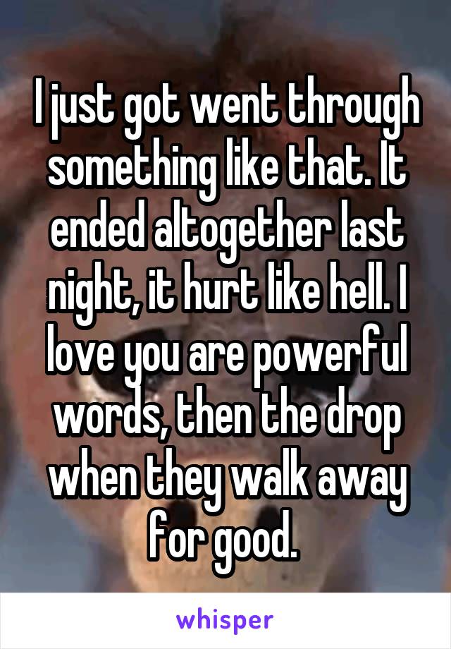 I just got went through something like that. It ended altogether last night, it hurt like hell. I love you are powerful words, then the drop when they walk away for good. 