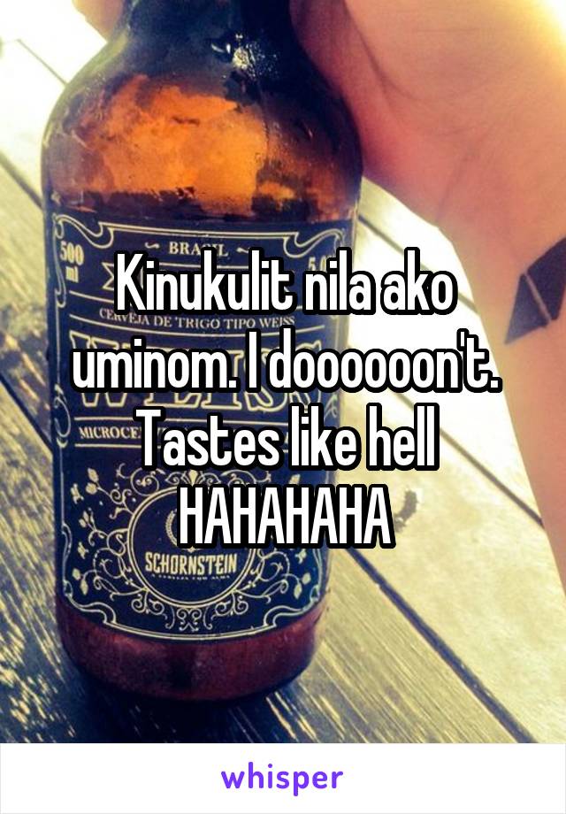 Kinukulit nila ako uminom. I doooooon't. Tastes like hell HAHAHAHA