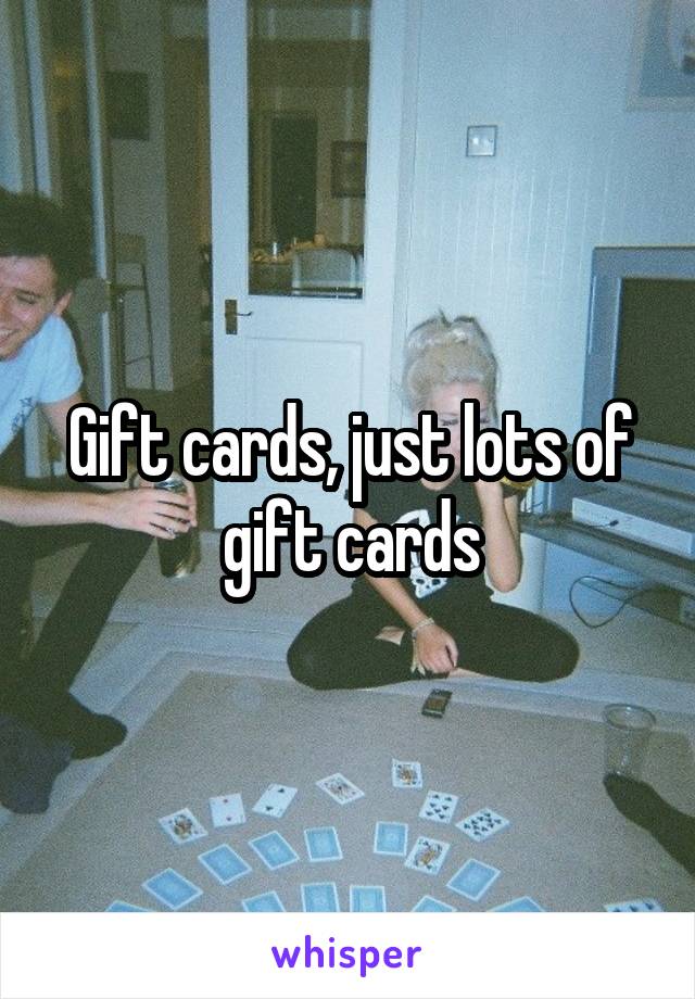 Gift cards, just lots of gift cards