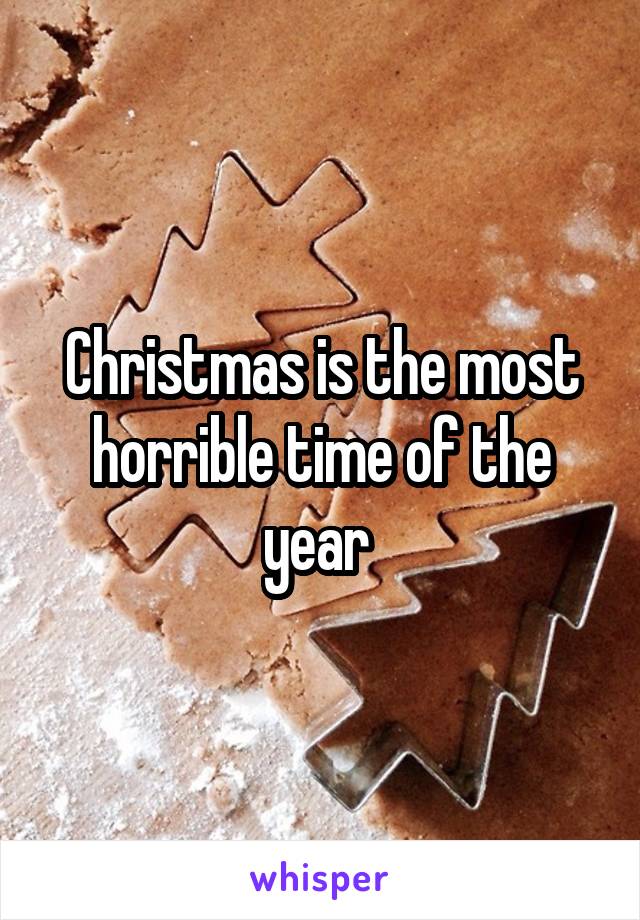 Christmas is the most horrible time of the year 