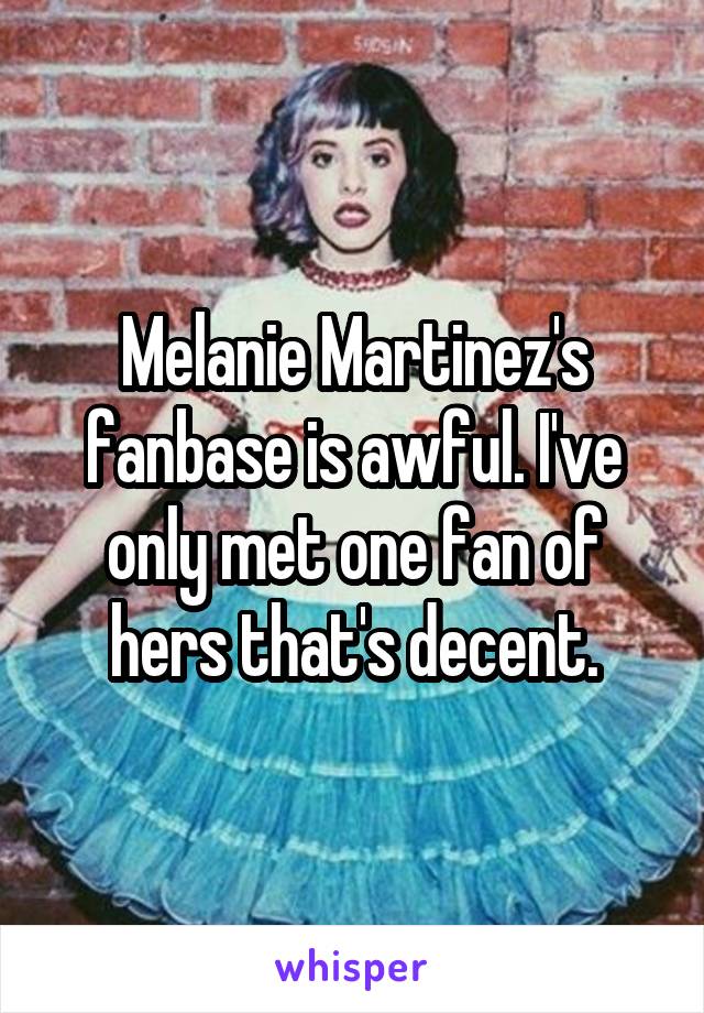 Melanie Martinez's fanbase is awful. I've only met one fan of hers that's decent.