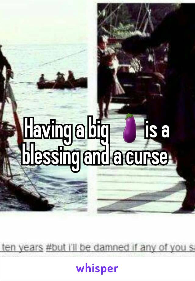 Having a big 🍆is a blessing and a curse 