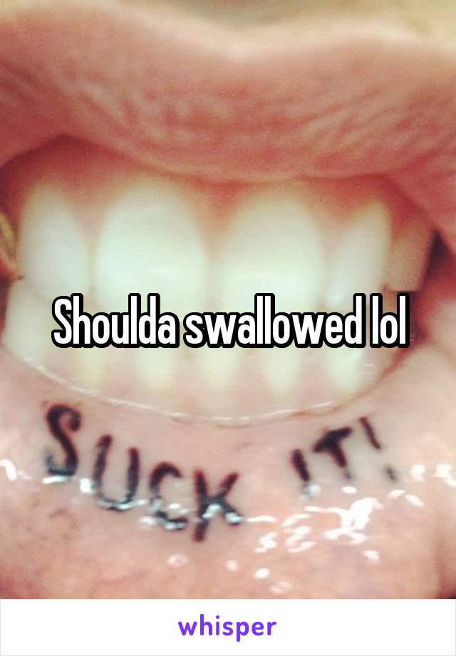 Shoulda swallowed lol