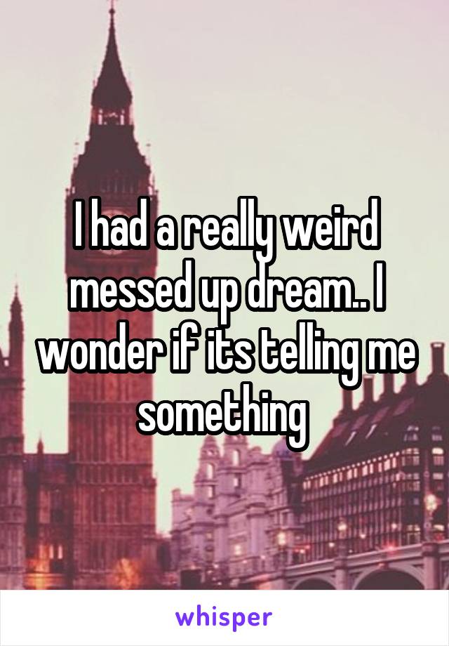 I had a really weird messed up dream.. I wonder if its telling me something 