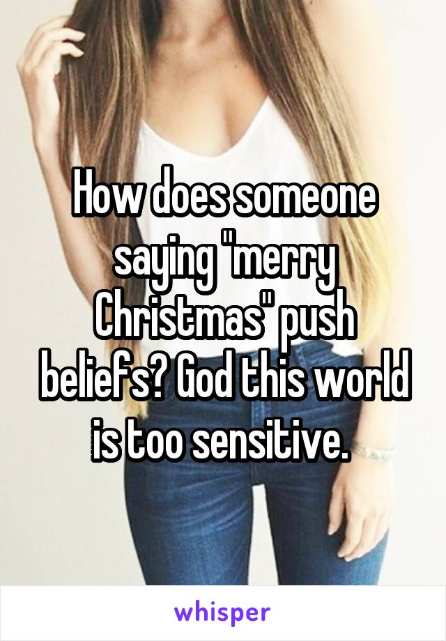 How does someone saying "merry Christmas" push beliefs? God this world is too sensitive. 