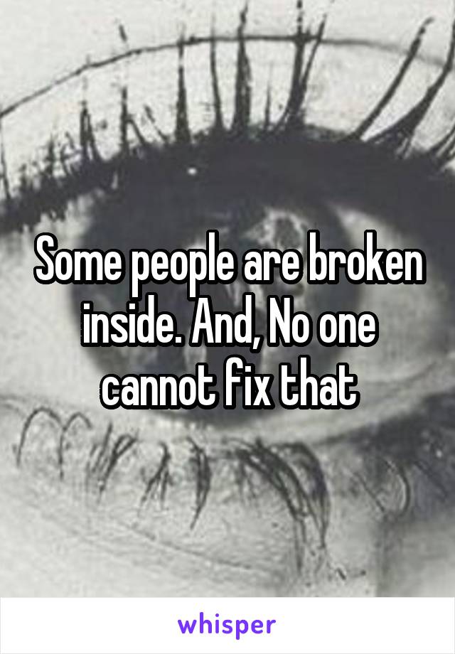 Some people are broken inside. And, No one cannot fix that