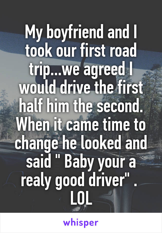 My boyfriend and I took our first road trip...we agreed I would drive the first half him the second. When it came time to change he looked and said " Baby your a realy good driver" . 
LOL