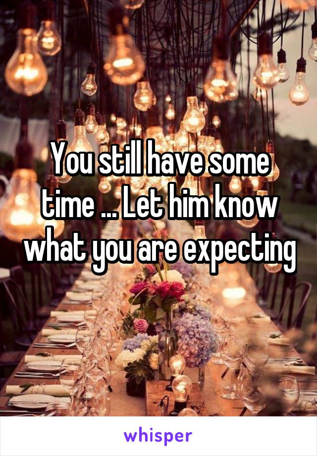 You still have some time ... Let him know what you are expecting 