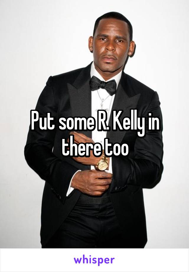 Put some R. Kelly in there too