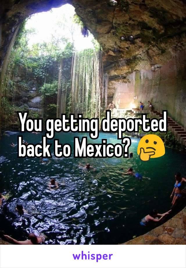 You getting deported back to Mexico? 🤔