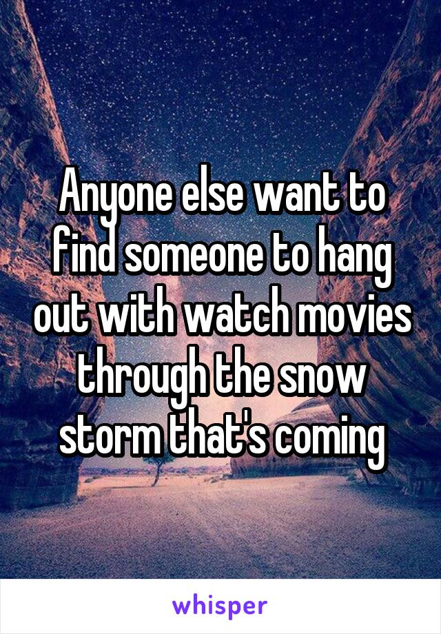 Anyone else want to find someone to hang out with watch movies through the snow storm that's coming