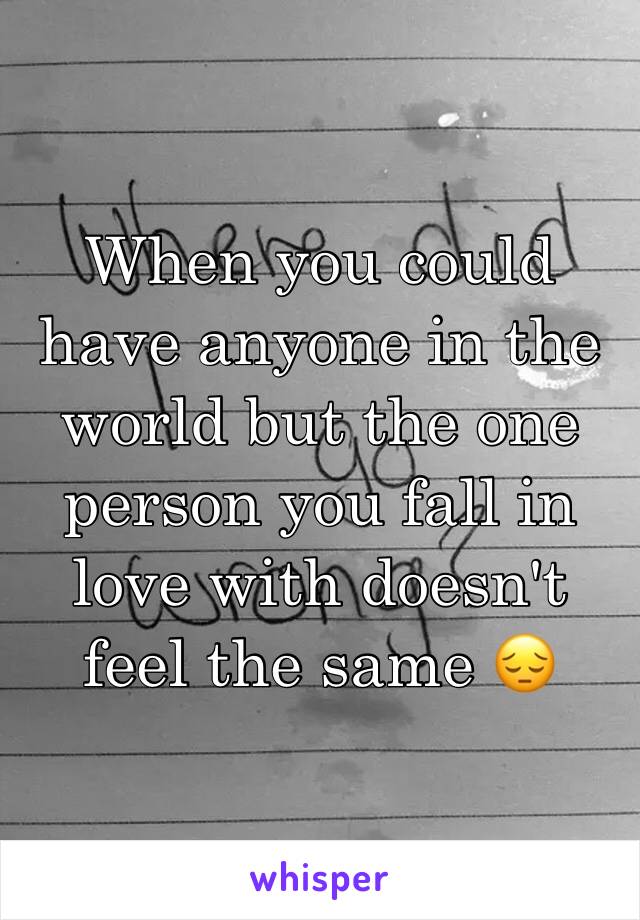 When you could have anyone in the world but the one person you fall in love with doesn't feel the same 😔