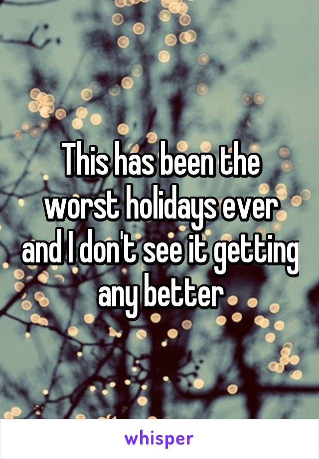 This has been the worst holidays ever and I don't see it getting any better