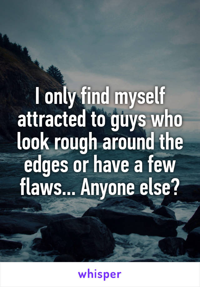 I only find myself attracted to guys who look rough around the edges or have a few flaws... Anyone else?