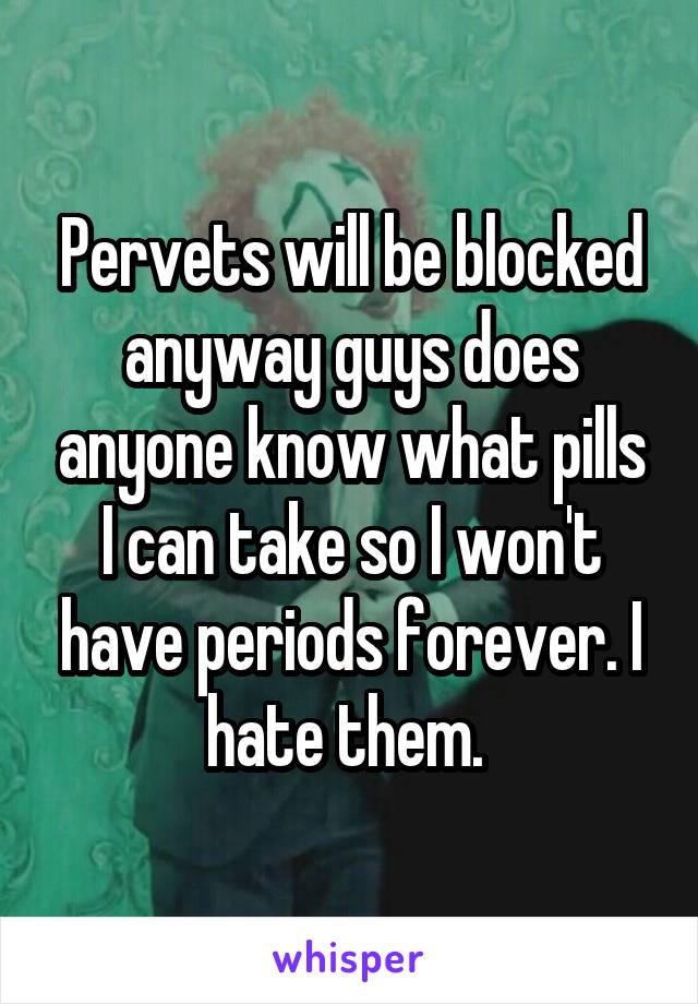 Pervets will be blocked anyway guys does anyone know what pills I can take so I won't have periods forever. I hate them. 