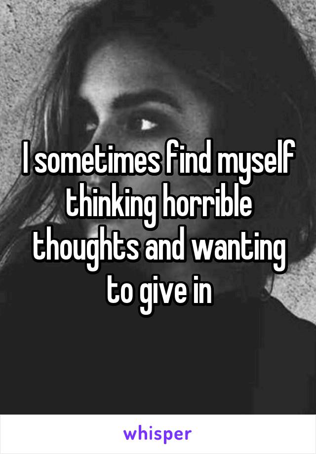 I sometimes find myself thinking horrible thoughts and wanting to give in