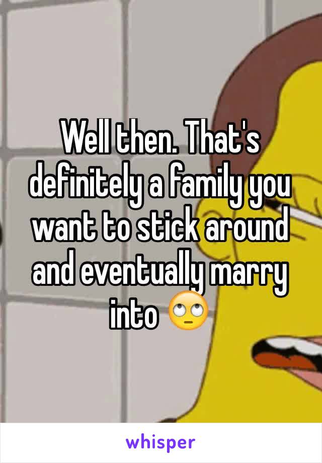 Well then. That's definitely a family you want to stick around and eventually marry into 🙄