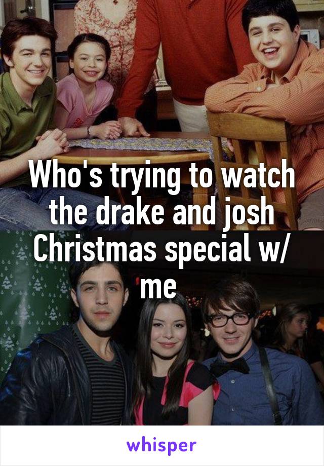 Who's trying to watch the drake and josh Christmas special w/ me 