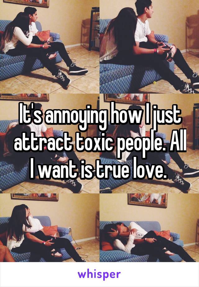 It's annoying how I just attract toxic people. All I want is true love. 