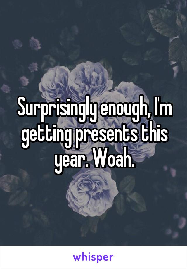 Surprisingly enough, I'm getting presents this year. Woah.