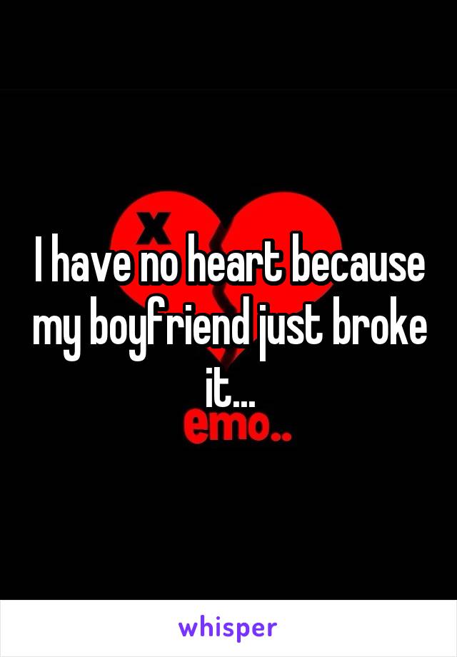 I have no heart because my boyfriend just broke it...