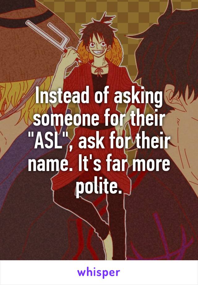 Instead of asking someone for their "ASL", ask for their name. It's far more polite.