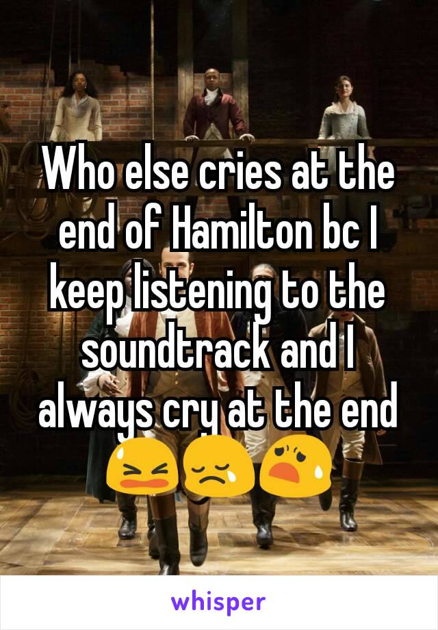 Who else cries at the end of Hamilton bc I keep listening to the soundtrack and I always cry at the end
😫😢😧