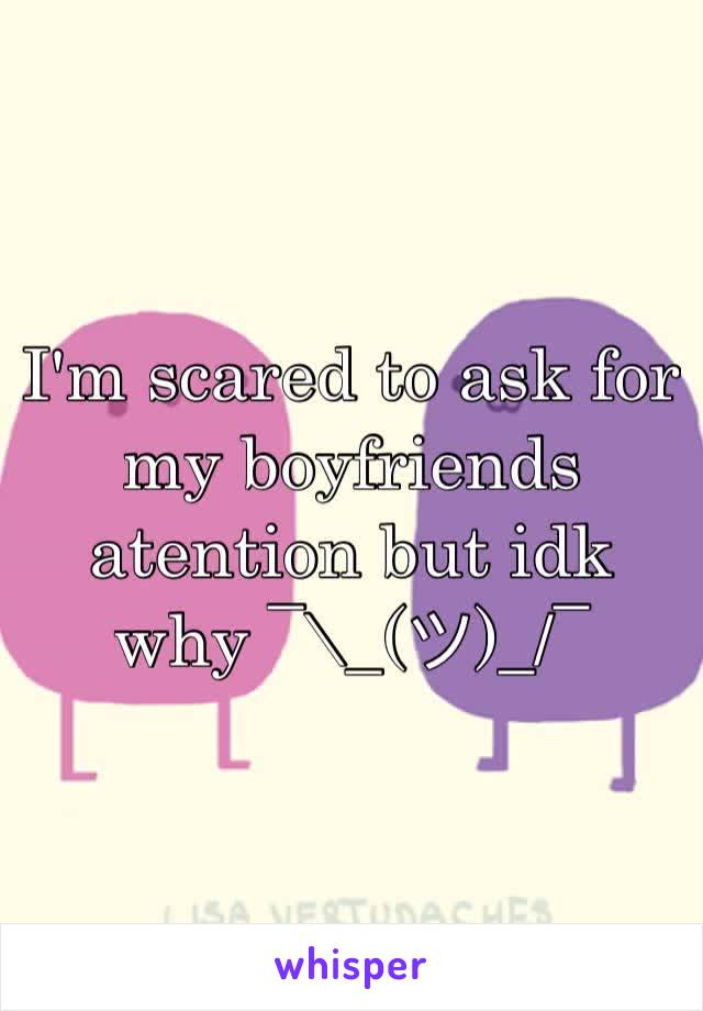 I'm scared to ask for my boyfriends atention but idk why ¯\_(ツ)_/¯ 