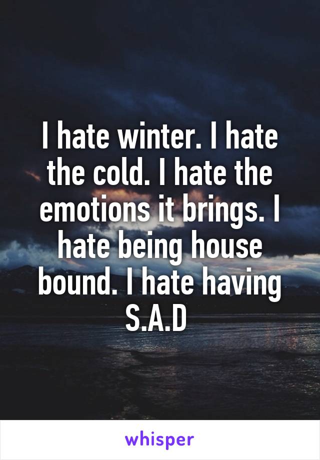 I hate winter. I hate the cold. I hate the emotions it brings. I hate being house bound. I hate having S.A.D 