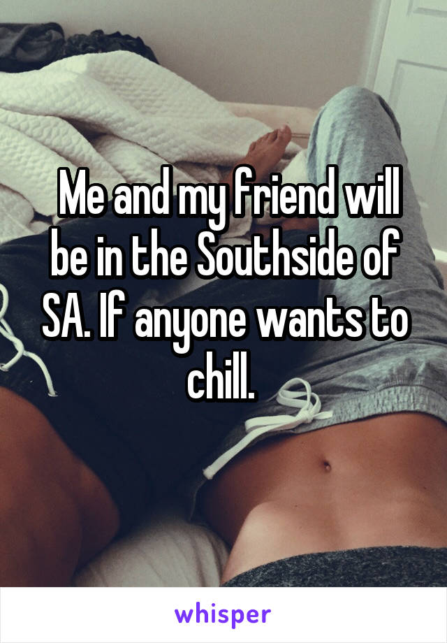  Me and my friend will be in the Southside of SA. If anyone wants to chill. 
