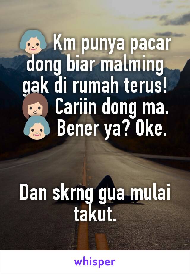 👵 Km punya pacar dong biar malming gak di rumah terus!
👩 Cariin dong ma.
👵 Bener ya? Oke.


Dan skrng gua mulai takut.