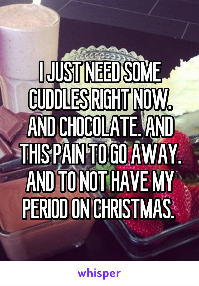 I JUST NEED SOME CUDDLES RIGHT NOW. AND CHOCOLATE. AND THIS PAIN TO GO AWAY. AND TO NOT HAVE MY PERIOD ON CHRISTMAS. 