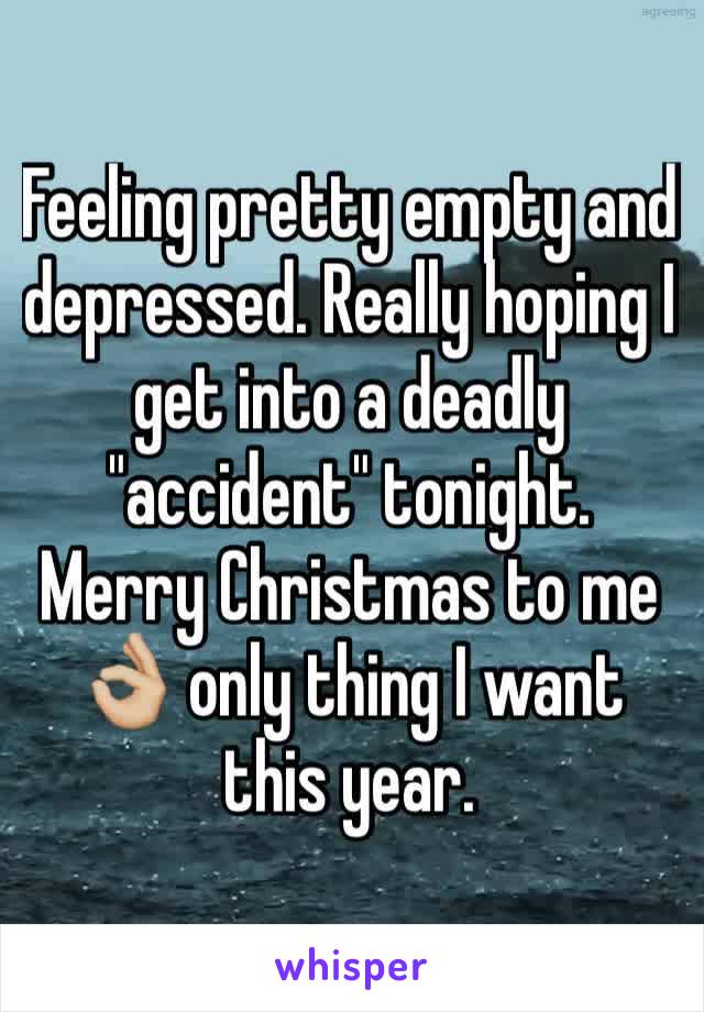 Feeling pretty empty and depressed. Really hoping I get into a deadly "accident" tonight. Merry Christmas to me 👌🏼 only thing I want this year.