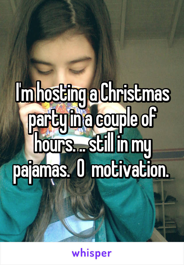 I'm hosting a Christmas party in a couple of hours. .. still in my pajamas.  0  motivation. 