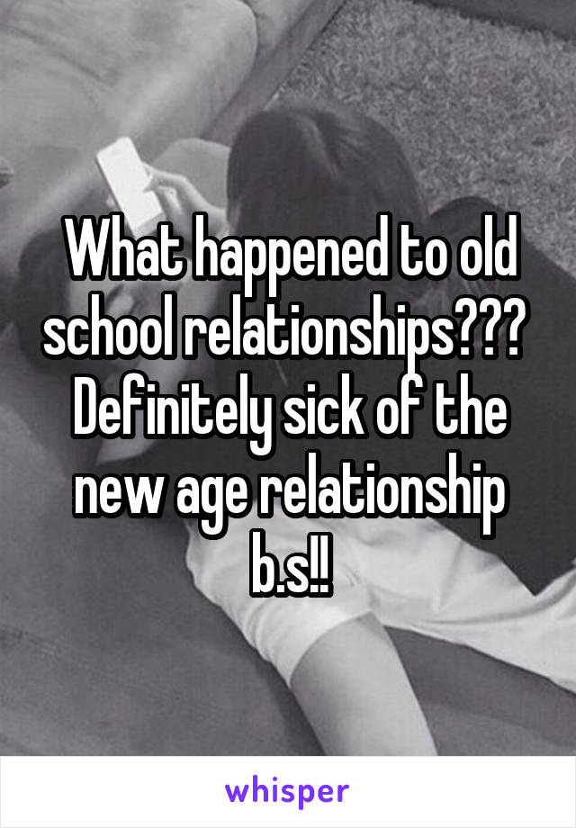 What happened to old school relationships??? 
Definitely sick of the new age relationship b.s!!