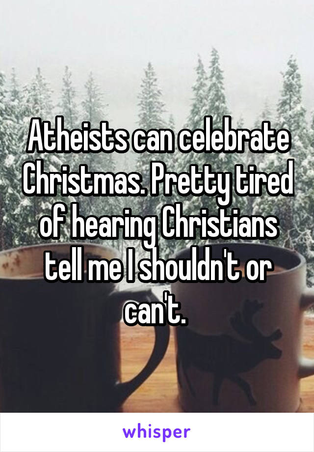 Atheists can celebrate Christmas. Pretty tired of hearing Christians tell me I shouldn't or can't. 