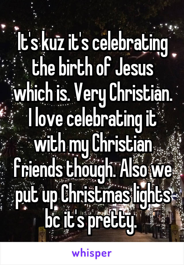 It's kuz it's celebrating the birth of Jesus which is. Very Christian. I love celebrating it with my Christian friends though. Also we put up Christmas lights bc it's pretty. 