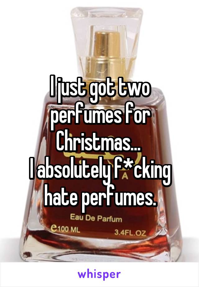 I just got two perfumes for Christmas... 
I absolutely f*cking hate perfumes.