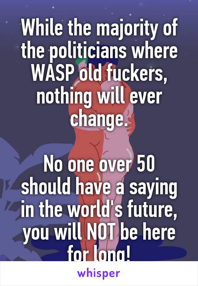 While the majority of the politicians where WASP old fuckers, nothing will ever change.

No one over 50 should have a saying in the world's future, you will NOT be here for long!