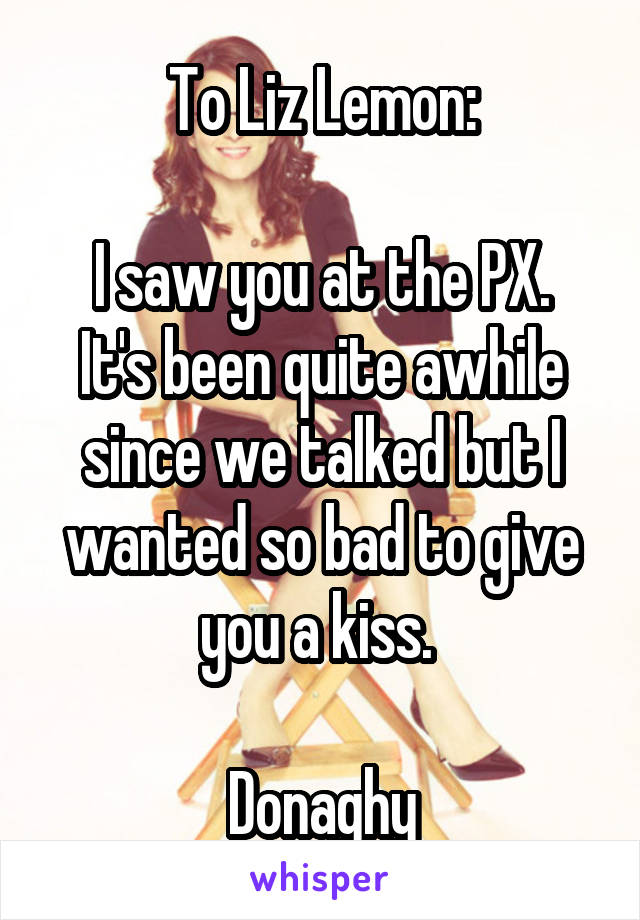 To Liz Lemon:

I saw you at the PX. It's been quite awhile since we talked but I wanted so bad to give you a kiss. 

Donaghy