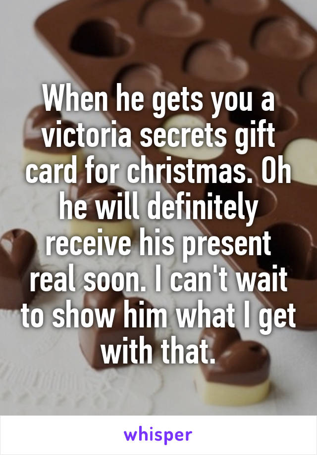 When he gets you a victoria secrets gift card for christmas. Oh he will definitely receive his present real soon. I can't wait to show him what I get with that.