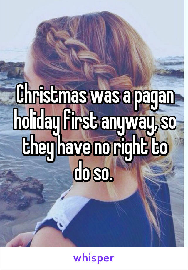 Christmas was a pagan holiday first anyway, so they have no right to do so. 