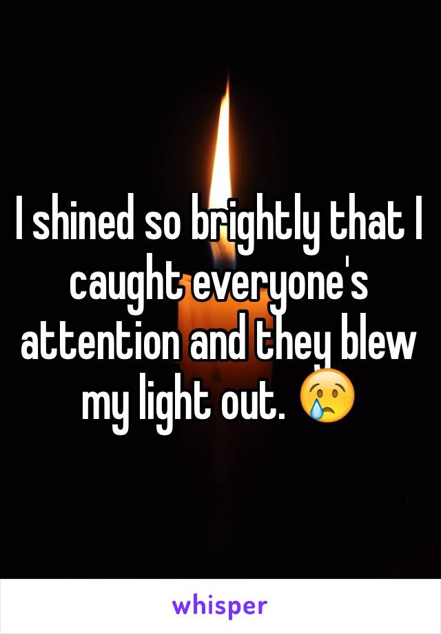 I shined so brightly that I caught everyone's attention and they blew my light out. 😢