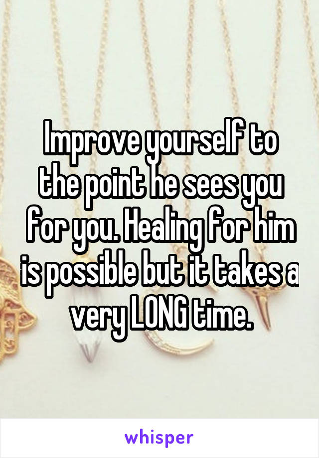 Improve yourself to the point he sees you for you. Healing for him is possible but it takes a very LONG time.